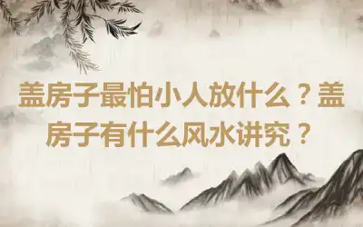 盖房子最怕小人放什么？盖房子有什么风水讲究？