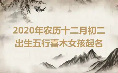 2020年农历十二月初二出生五行喜木女孩起名