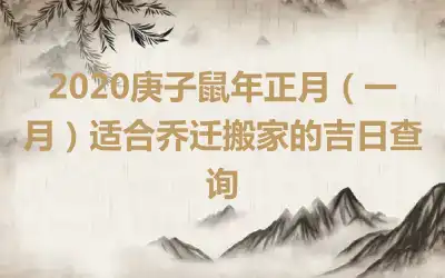 2020庚子鼠年正月（一月）适合乔迁搬家的吉日查询