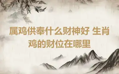 属鸡供奉什么财神好 生肖鸡的财位在哪里