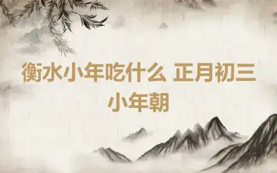 衡水小年吃什么 正月初三小年朝