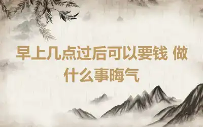 早上几点过后可以要钱 做什么事晦气