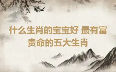 什么生肖的宝宝好 最有富贵命的五大生肖