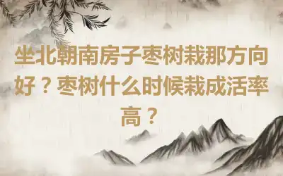 坐北朝南房子枣树栽那方向好？枣树什么时候栽成活率高？