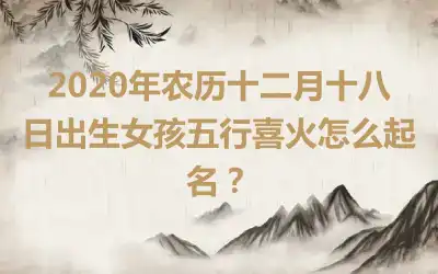 2020年农历十二月十八日出生女孩五行喜火怎么起名？