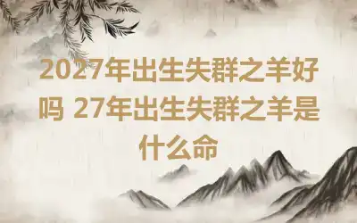 2027年出生失群之羊好吗 27年出生失群之羊是什么命