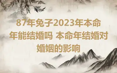 87年兔子2023年本命年能结婚吗 本命年结婚对婚姻的影响