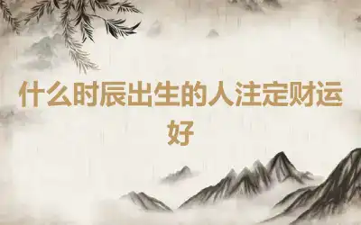 什么时辰出生的人注定财运好