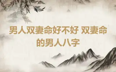 男人双妻命好不好 双妻命的男人八字