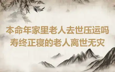 本命年家里老人去世压运吗 寿终正寝的老人离世无灾