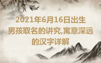 2021年6月16日出生男孩取名的讲究,寓意深远的汉字详解