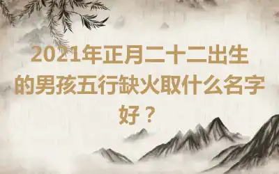 2021年正月二十二出生的男孩五行缺火取什么名字好？