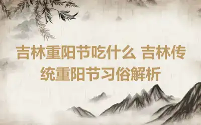 吉林重阳节吃什么 吉林传统重阳节习俗解析