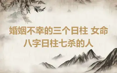 婚姻不幸的三个日柱 女命八字日柱七杀的人