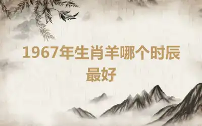 1967年生肖羊哪个时辰最好