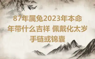 87年属兔2023年本命年带什么吉祥 佩戴化太岁手链或锦囊