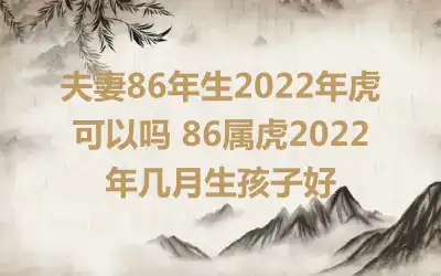 夫妻86年生2022年虎可以吗 86属虎2022年几月生孩子好