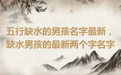 五行缺水的男孩名字最新，缺水男孩的最新两个字名字