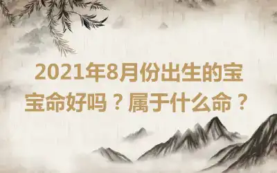 2021年8月份出生的宝宝命好吗？属于什么命？