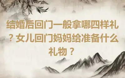 结婚后回门一般拿哪四样礼？女儿回门妈妈给准备什么礼物？