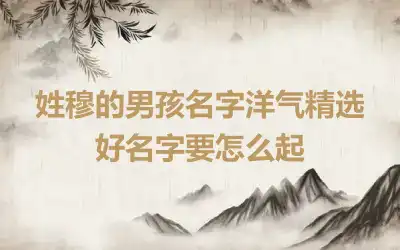 姓穆的男孩名字洋气精选 好名字要怎么起