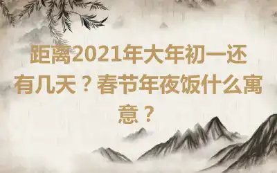 距离2021年大年初一还有几天？春节年夜饭什么寓意？