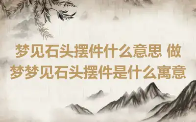 梦见石头摆件什么意思 做梦梦见石头摆件是什么寓意