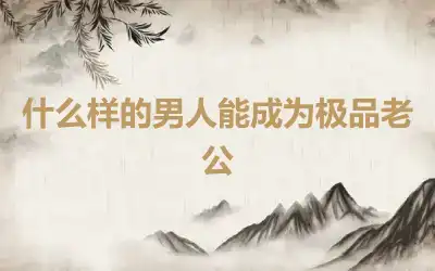 什么样的男人能成为极品老公