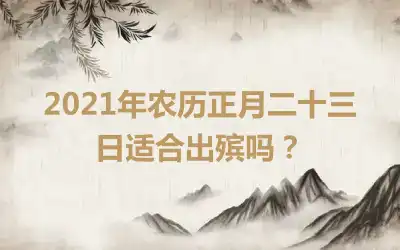 2021年农历正月二十三日适合出殡吗？