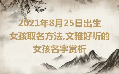 2021年8月25日出生女孩取名方法,文雅好听的女孩名字赏析