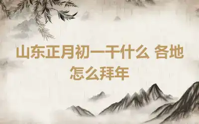 山东正月初一干什么 各地怎么拜年