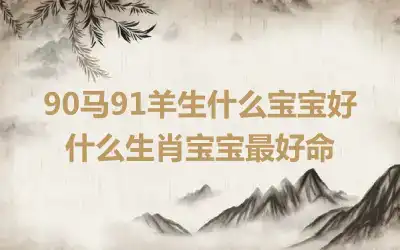 90马91羊生什么宝宝好 什么生肖宝宝最好命