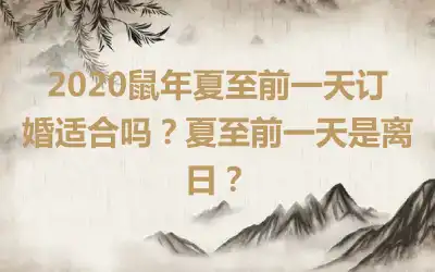 2020鼠年夏至前一天订婚适合吗？夏至前一天是离日？