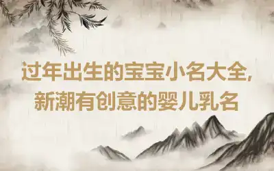 过年出生的宝宝小名大全,新潮有创意的婴儿乳名