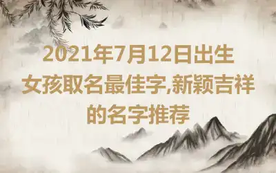 2021年7月12日出生女孩取名最佳字,新颖吉祥的名字推荐