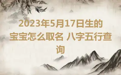 2023年5月17日生的宝宝怎么取名 八字五行查询