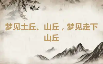 梦见土丘、山丘，梦见走下山丘