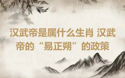 汉武帝是属什么生肖 汉武帝的“易正朔”的政策