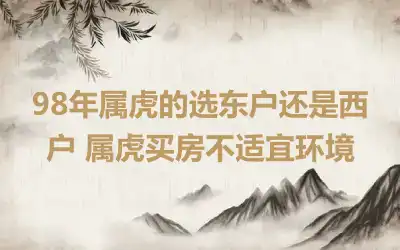 98年属虎的选东户还是西户 属虎买房不适宜环境