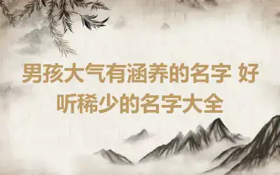 男孩大气有涵养的名字 好听稀少的名字大全