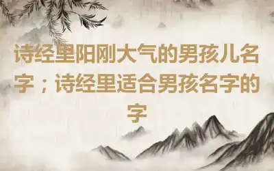 诗经里阳刚大气的男孩儿名字；诗经里适合男孩名字的字