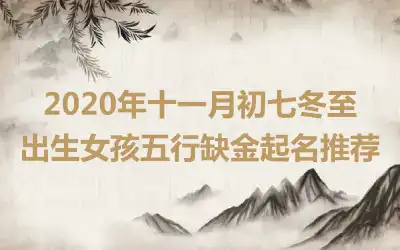 2020年十一月初七冬至出生女孩五行缺金起名推荐