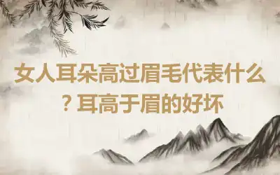 女人耳朵高过眉毛代表什么？耳高于眉的好坏