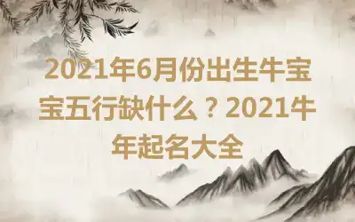 2021年6月份出生牛宝宝五行缺什么？2021牛年起名大全