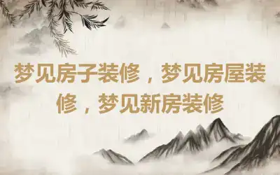 梦见房子装修，梦见房屋装修，梦见新房装修