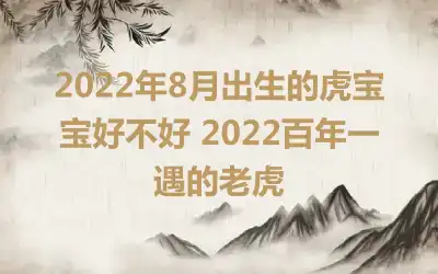 2022年8月出生的虎宝宝好不好 2022百年一遇的老虎