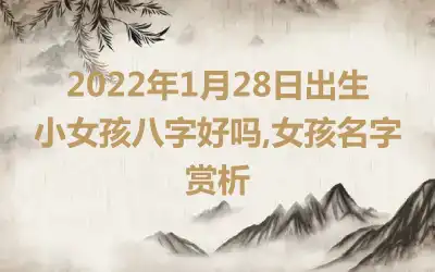 2022年1月28日出生小女孩八字好吗,女孩名字赏析