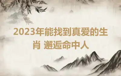 2023年能找到真爱的生肖 邂逅命中人