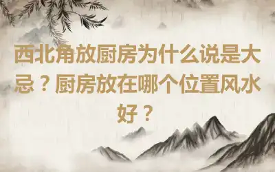 西北角放厨房为什么说是大忌？厨房放在哪个位置风水好？