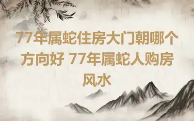 77年属蛇住房大门朝哪个方向好 77年属蛇人购房风水